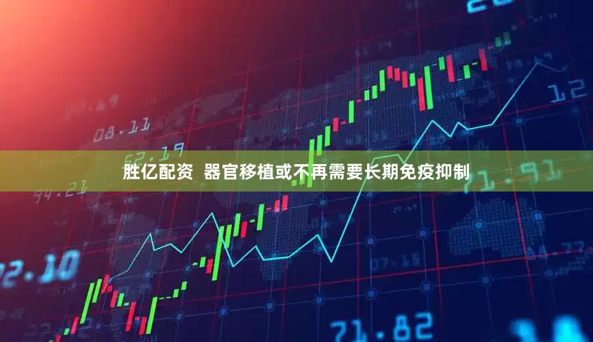 胜亿配资  器官移植或不再需要长期免疫抑制