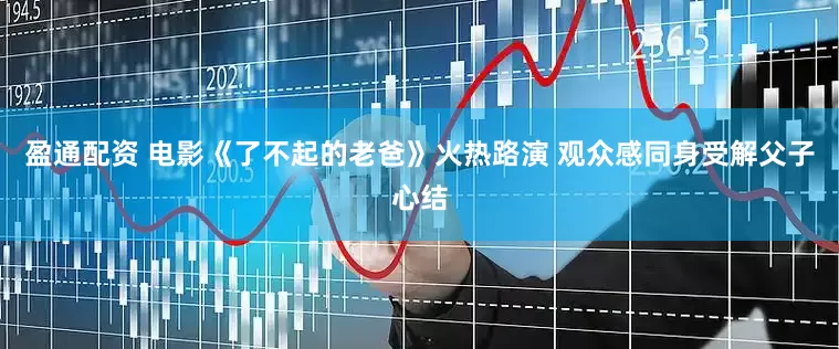盈通配资 电影《了不起的老爸》火热路演 观众感同身受解父子心结