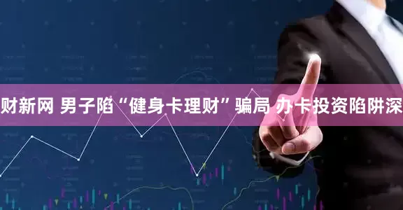 财新网 男子陷“健身卡理财”骗局 办卡投资陷阱深