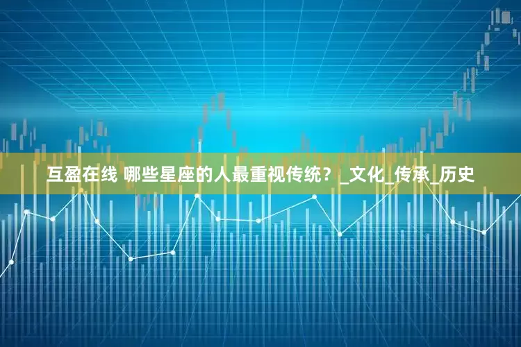 互盈在线 哪些星座的人最重视传统？_文化_传承_历史