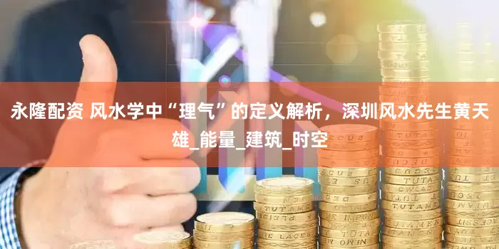 永隆配资 风水学中“理气”的定义解析，深圳风水先生黄天雄_能量_建筑_时空