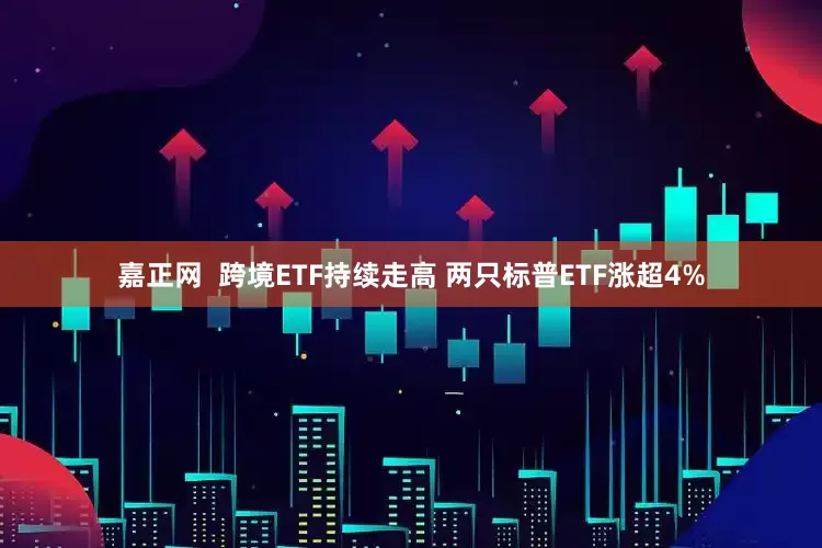 嘉正网  跨境ETF持续走高 两只标普ETF涨超4%