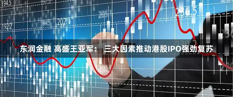 东润金融 高盛王亚军： 三大因素推动港股IPO强劲复苏