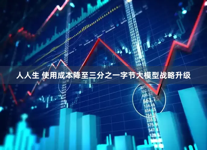 人人生 使用成本降至三分之一字节大模型战略升级