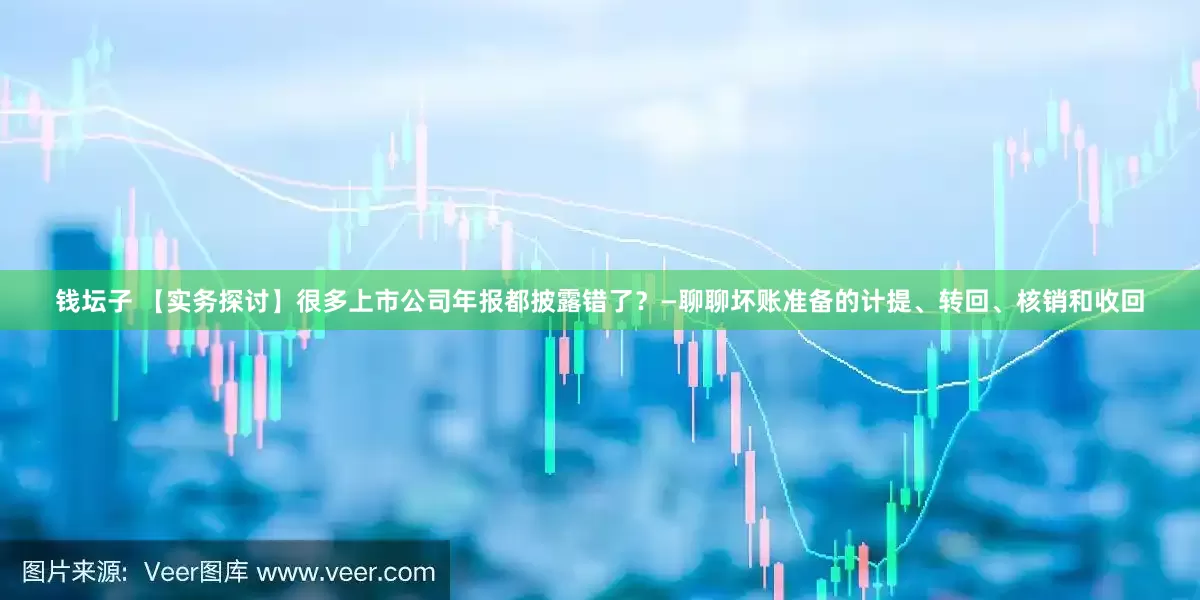 钱坛子 【实务探讨】很多上市公司年报都披露错了？—聊聊坏账准备的计提、转回、核销和收回