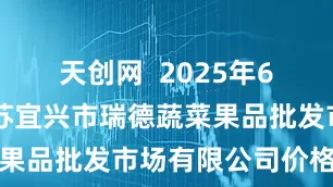 天创网 2025年6月27日江苏宜兴市瑞德蔬菜果品批发市场有限公司价格行情