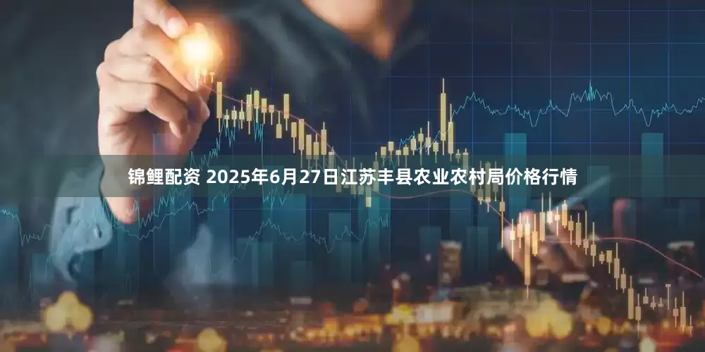 锦鲤配资 2025年6月27日江苏丰县农业农村局价格行情