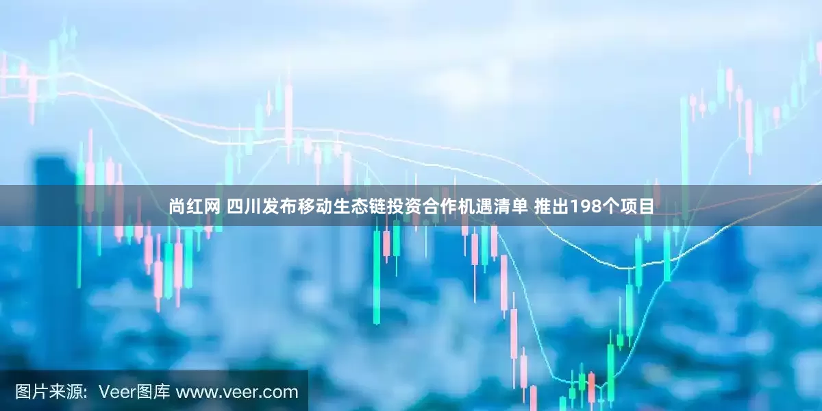 尚红网 四川发布移动生态链投资合作机遇清单 推出198个项目