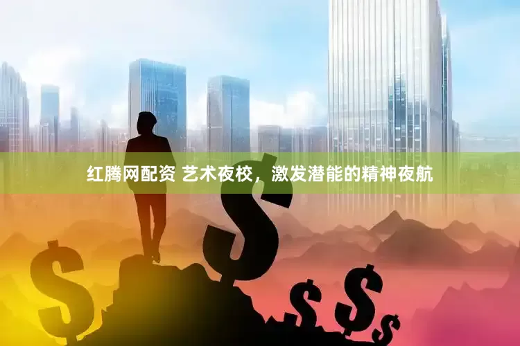 红腾网配资 艺术夜校，激发潜能的精神夜航