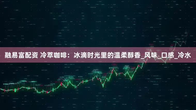融易富配资 冷萃咖啡：冰滴时光里的温柔醇香_风味_口感_冷水