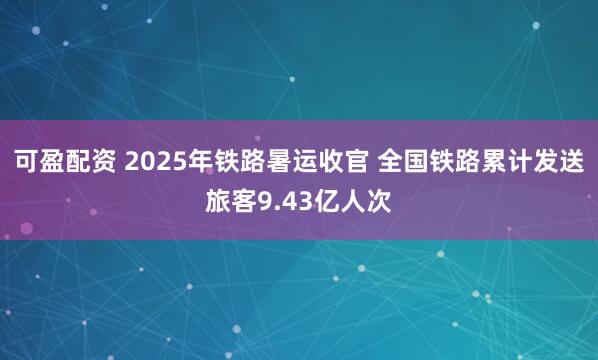 可盈配资 2025年铁路暑运收官 全国铁路累计发送旅客9.43亿人次