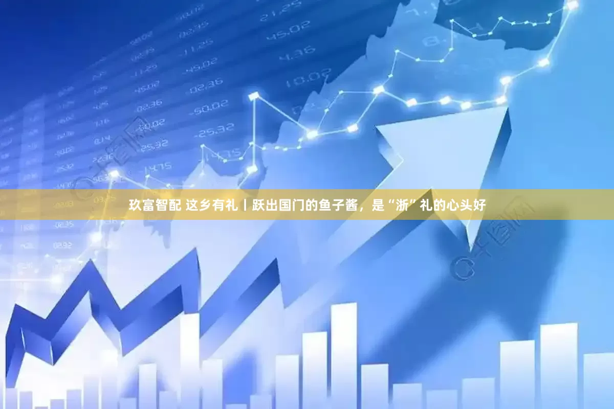 玖富智配 这乡有礼丨跃出国门的鱼子酱，是“浙”礼的心头好