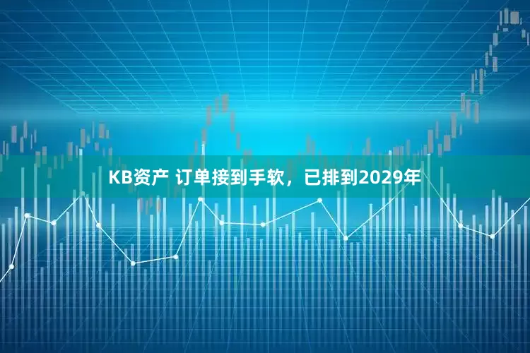 KB资产 订单接到手软,已排到2029年
