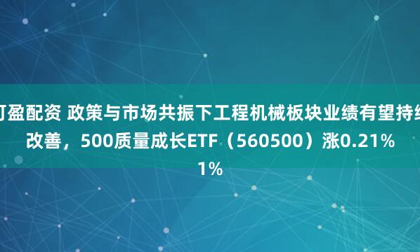 可盈配资 政策与市场共振下工程机械板块业绩有望持续改善，500质量成长ETF（560500）涨0.21%
