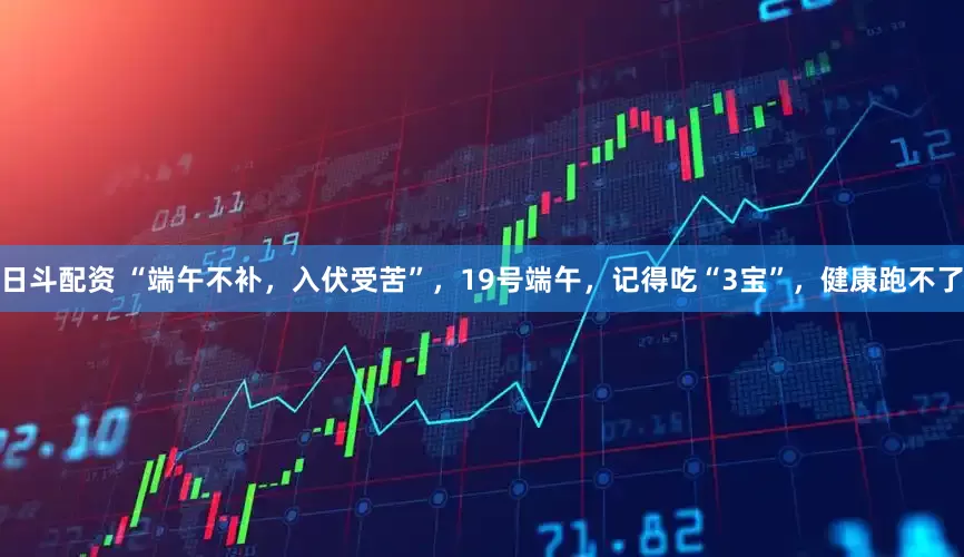 日斗配资 “端午不补，入伏受苦”，19号端午，记得吃“3宝”，健康跑不了