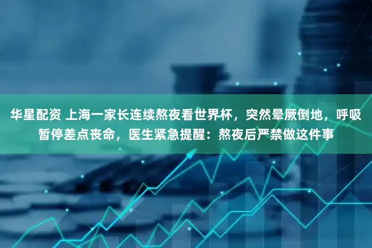 华星配资 上海一家长连续熬夜看世界杯，突然晕厥倒地，呼吸暂停差点丧命，医生紧急提醒：熬夜后严禁做这件事