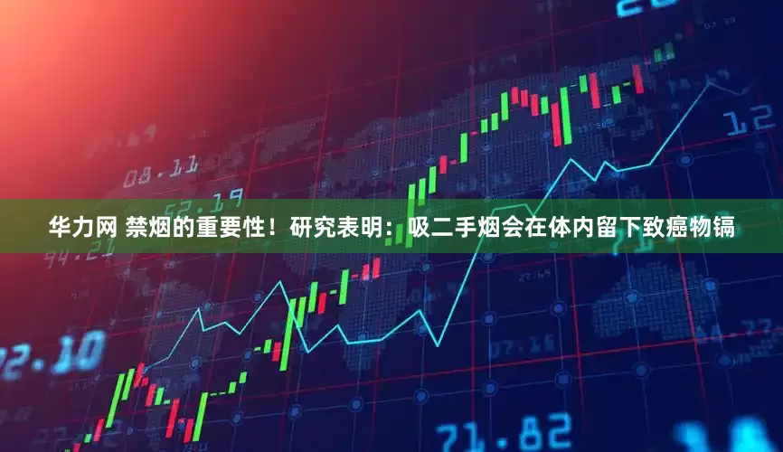 华力网 禁烟的重要性！研究表明：吸二手烟会在体内留下致癌物镉