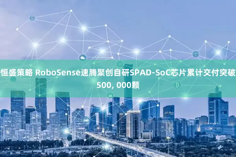 恒盛策略 RoboSense速腾聚创自研SPAD-SoC芯片累计交付突破500, 000颗